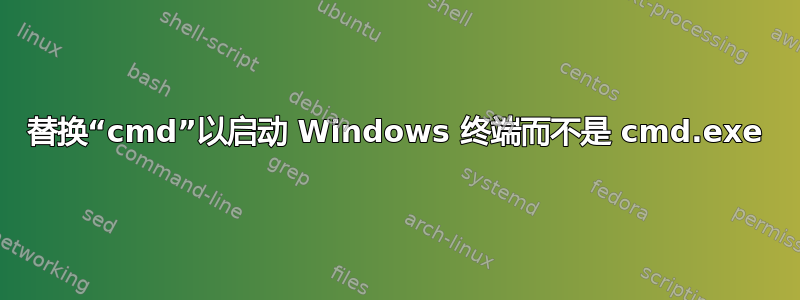 替换“cmd”以启动 Windows 终端而不是 cmd.exe