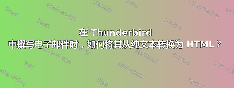 在 Thunderbird 中撰写电子邮件时，如何将其从纯文本转换为 HTML？