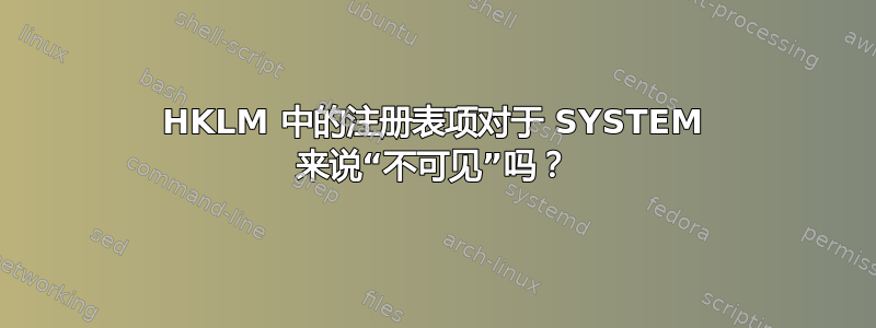 HKLM 中的注册表项对于 SYSTEM 来说“不可见”吗？