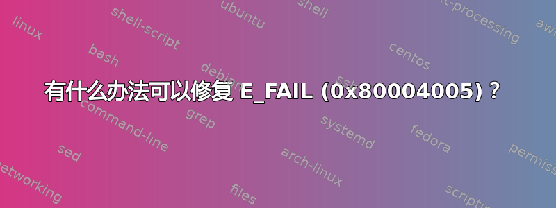 有什么办法可以修复 E_FAIL (0x80004005)？