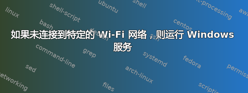 如果未连接到特定的 Wi-Fi 网络，则运行 Windows 服务