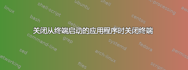 关闭从终端启动的应用程序时关闭终端