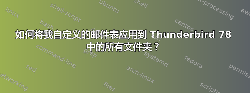 如何将我自定义的邮件表应用到 Thunderbird 78 中的所有文件夹？