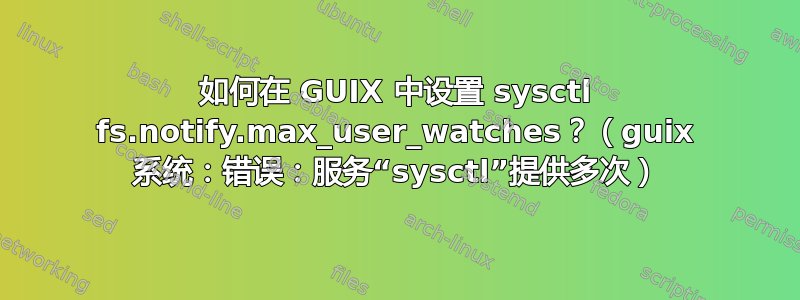 如何在 GUIX 中设置 sysctl fs.notify.max_user_watches？（guix 系统：错误：服务“sysctl”提供多次）