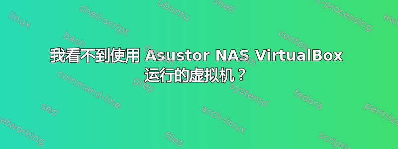 我看不到使用 Asustor NAS VirtualBox 运行的虚拟机？