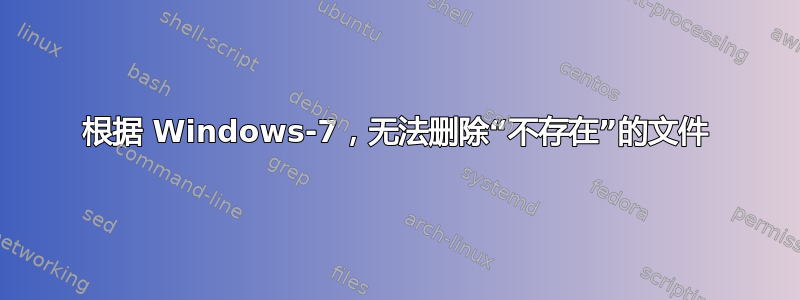 根据 Windows-7，无法删除“不存在”的文件