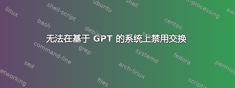 无法在基于 GPT 的系统上禁用交换