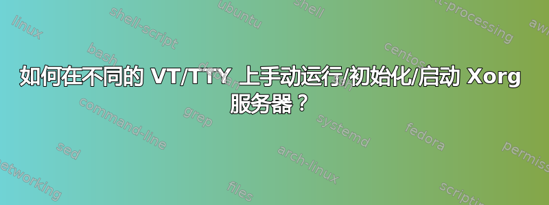 如何在不同的 VT/TTY 上手动运行/初始化/启动 Xorg 服务器？