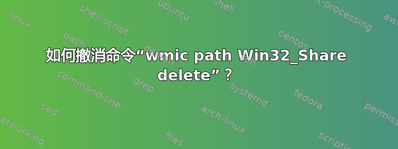 如何撤消命令“wmic path Win32_Share delete”？