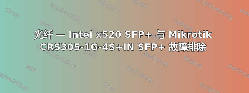 光纤 — Intel x520 SFP+ 与 Mikrotik CRS305-1G-4S+IN SFP+ 故障排除