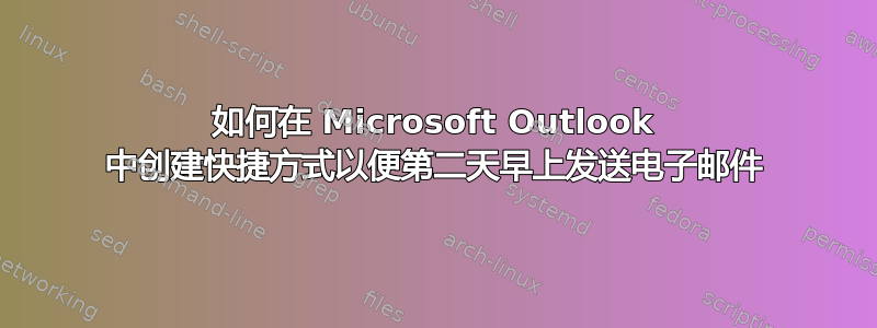 如何在 Microsoft Outlook 中创建快捷方式以便第二天早上发送电子邮件