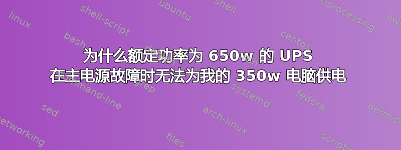 为什么额定功率为 650w 的 UPS 在主电源故障时无法为我的 350w 电脑供电