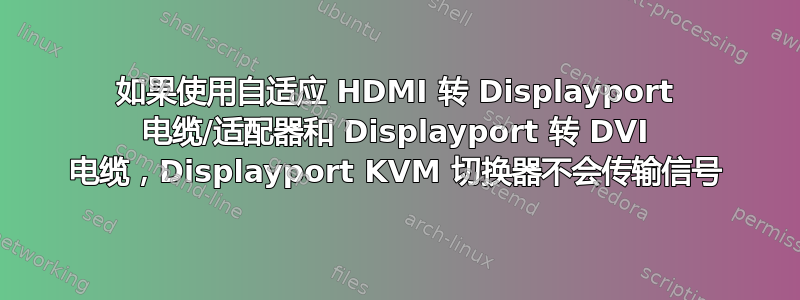 如果使用自适应 HDMI 转 Displayport 电缆/适配器和 Displayport 转 DVI 电缆，Displayport KVM 切换器不会传输信号