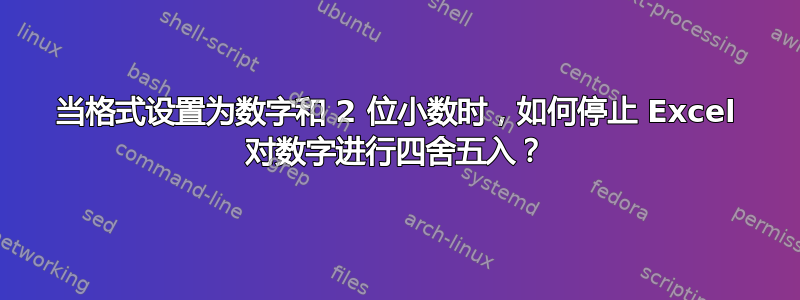 当格式设置为数字和 2 位小数时，如何停止 Excel 对数字进行四舍五入？