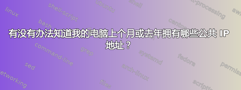 有没有办法知道我的电脑上个月或去年拥有哪些公共 IP 地址？