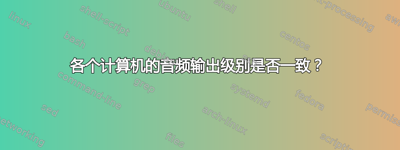 各个计算机的音频输出级别是否一致？