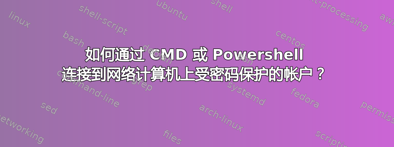 如何通过 CMD 或 Powershell 连接到网络计算机上受密码保护的帐户？