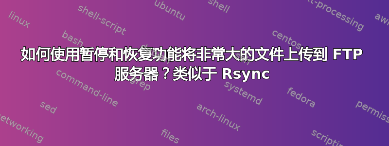 如何使用暂停和恢复功能将非常大的文件上传到 FTP 服务器？类似于 Rsync