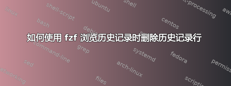 如何使用 fzf 浏览历史记录时删除历史记录行