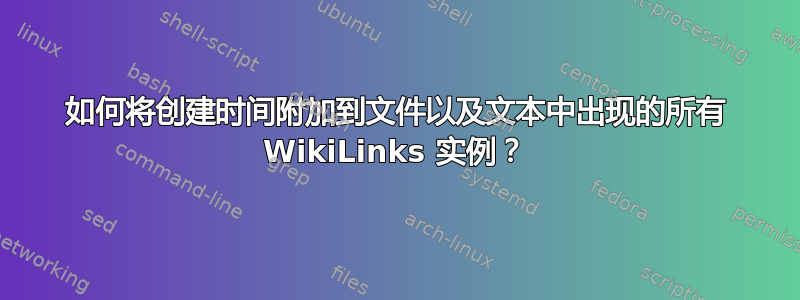 如何将创建时间附加到文件以及文本中出现的所有 WikiLinks 实例？