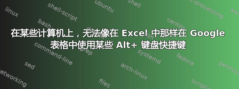 在某些计算机上，无法像在 Excel 中那样在 Google 表格中使用某些 Alt+ 键盘快捷键