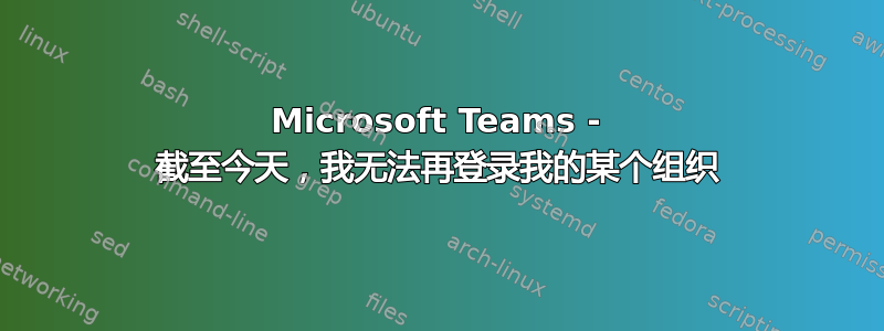 Microsoft Teams - 截至今天，我无法再登录我的某个组织