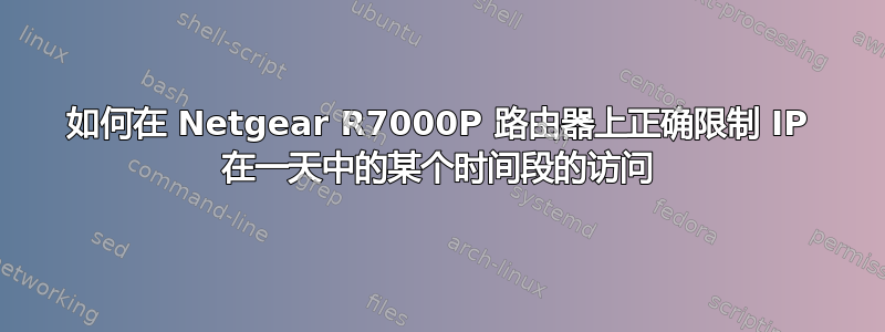 如何在 Netgear R7000P 路由器上正确限制 IP 在一天中的某个时间段的访问