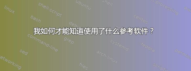 我如何才能知道使用了什么参考软件？