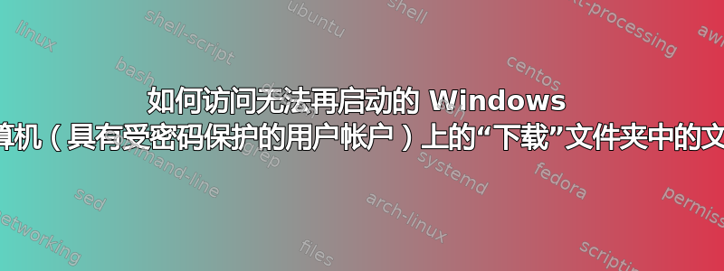 如何访问无法再启动的 Windows 计算机（具有受密码保护的用户帐户）上的“下载”文件夹中的文件