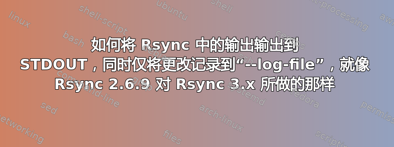 如何将 Rsync 中的输出输出到 STDOUT，同时仅将更改记录到“--log-file”，就像 Rsync 2.6.9 对 Rsync 3.x 所做的那样