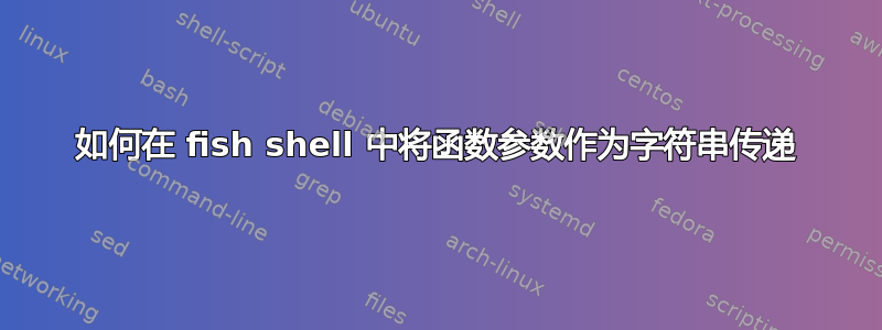 如何在 fish shell 中将函数参数作为字符串传递