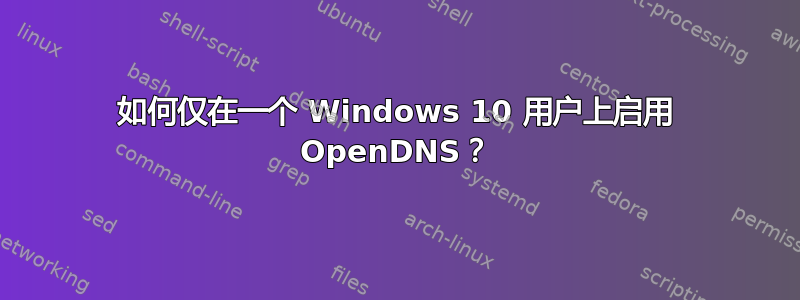 如何仅在一个 Windows 10 用户上启用 OpenDNS？