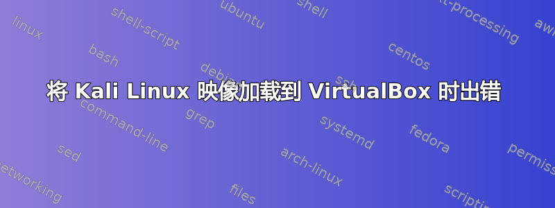 将 Kali Linux 映像加载到 VirtualBox 时出错