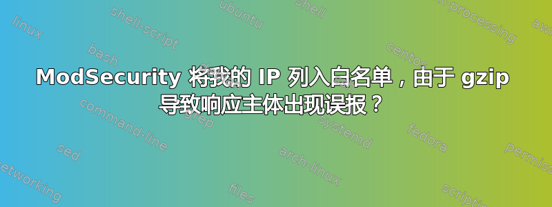 ModSecurity 将我的 IP 列入白名单，由于 gzip 导致响应主体出现误报？