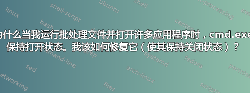 为什么当我运行批处理文件并打开许多应用程序时，cmd.exe 保持打开状态。我该如何修复它（使其保持关闭状态）？