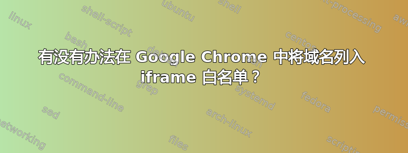 有没有办法在 Google Chrome 中将域名列入 iframe 白名单？