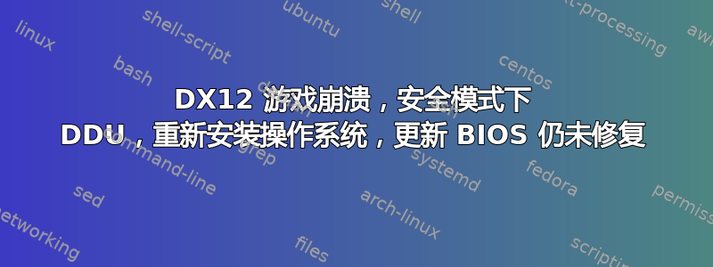 DX12 游戏崩溃，安全模式下 DDU，重新安装操作系统，更新 BIOS 仍未修复