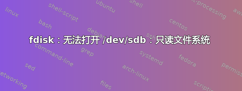 fdisk：无法打开 /dev/sdb：只读文件系统