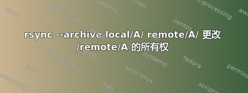 rsync --archive local/A/ remote/A/ 更改 /remote/A 的所有权