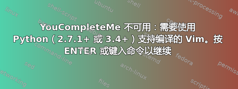 YouCompleteMe 不可用：需要使用 Python（2.7.1+ 或 3.4+）支持编译的 Vim。按 ENTER 或键入命令以继续