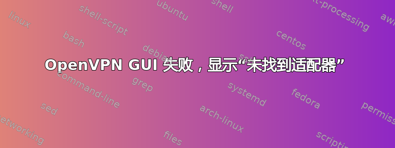 OpenVPN GUI 失败，显示“未找到适配器”