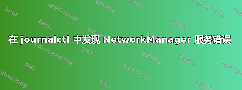 在 journalctl 中发现 NetworkManager 服务错误