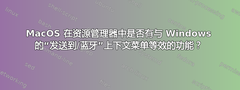 MacOS 在资源管理器中是否有与 Windows 的“发送到/蓝牙”上下文菜单等效的功能？