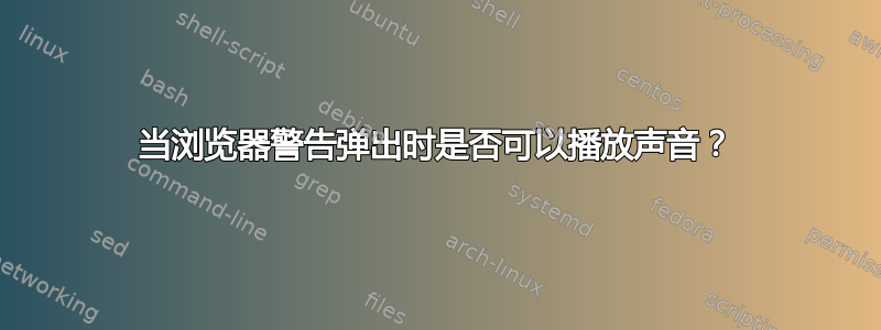 当浏览器警告弹出时是否可以播放声音？