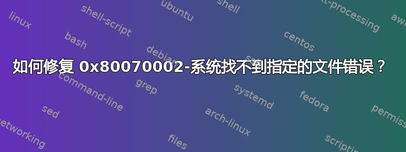 如何修复 0x80070002-系统找不到指定的文件错误？