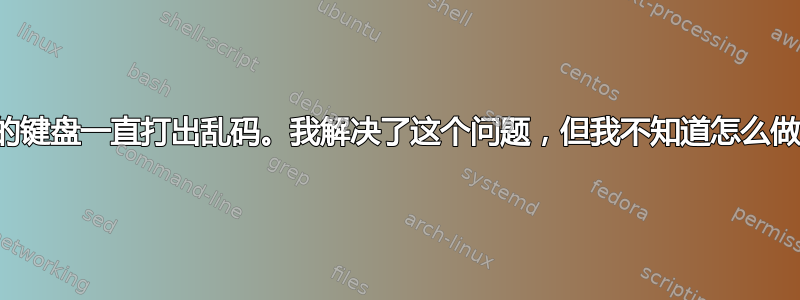 我的键盘一直打出乱码。我解决了这个问题，但我不知道怎么做。