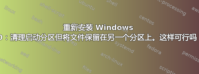 重新安装 Windows 10：清理启动分区但将文件保留在另一个分区上。这样可行吗？