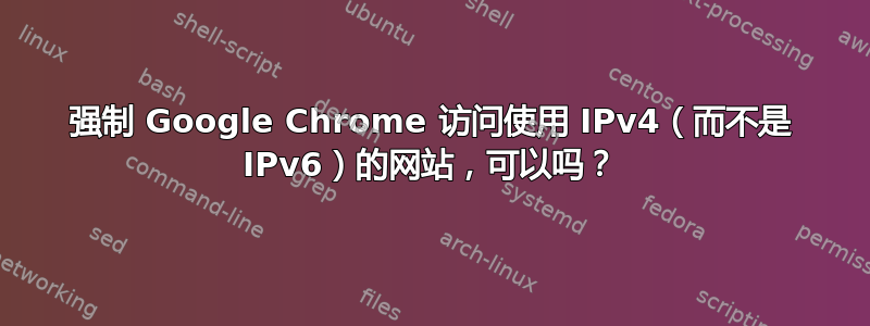 强制 Google Chrome 访问使用 IPv4（而不是 IPv6）的网站，可以吗？