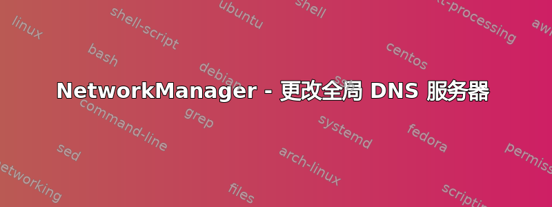 NetworkManager - 更改全局 DNS 服务器