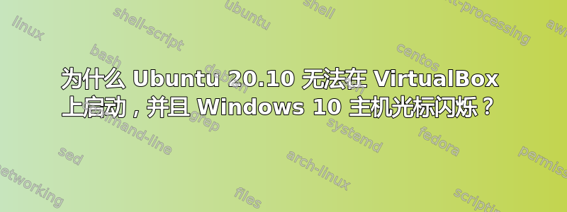 为什么 Ubuntu 20.10 无法在 VirtualBox 上启动，并且 Windows 10 主机光标闪烁？